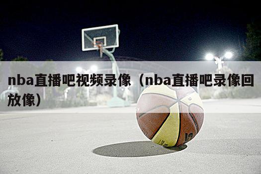 nba直播吧视频录像（nba直播...