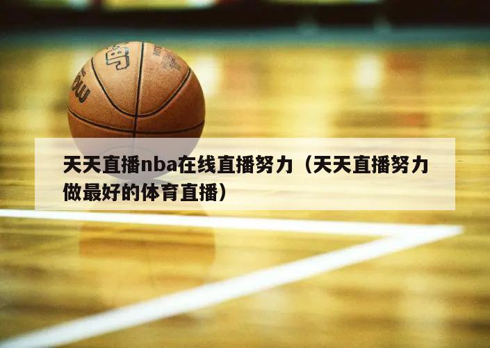 天天直播nba在线直播努力（天天直播努力做最好的体育直播）