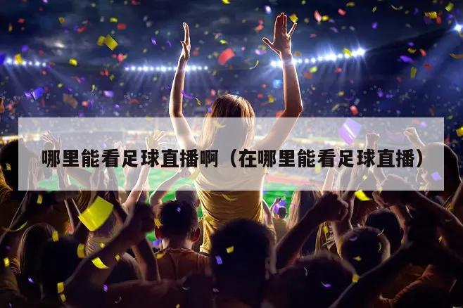 哪里能看足球直播啊（在哪里能看足...