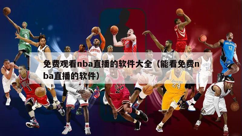 免费观看nba直播的软件大全（能看免费nba直播的软件）