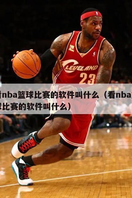 看nba篮球比赛的软件叫什么（看nba篮球比赛的软件叫什么）