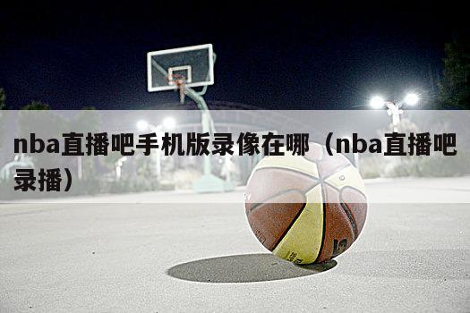 nba直播吧手机版录像在哪（nb...