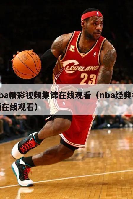 nba精彩视频集锦在线观看（nba经典视频在线观看）