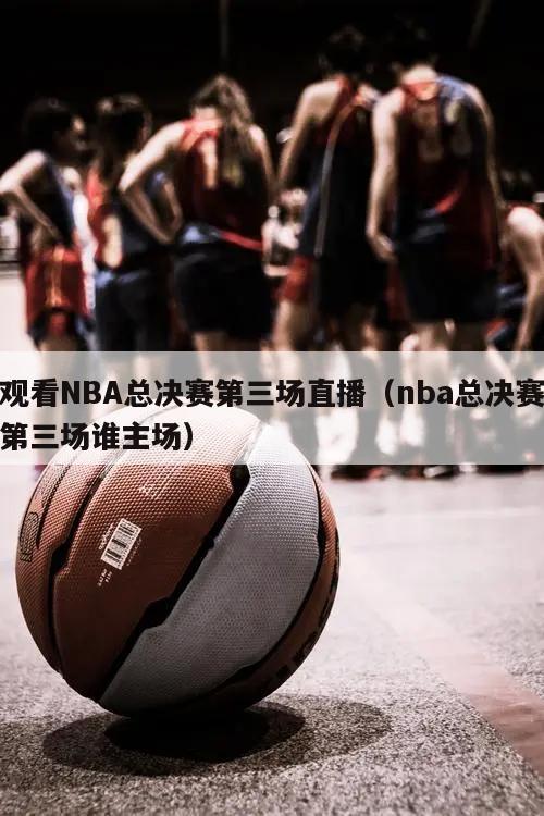 观看NBA总决赛第三场直播（nb...