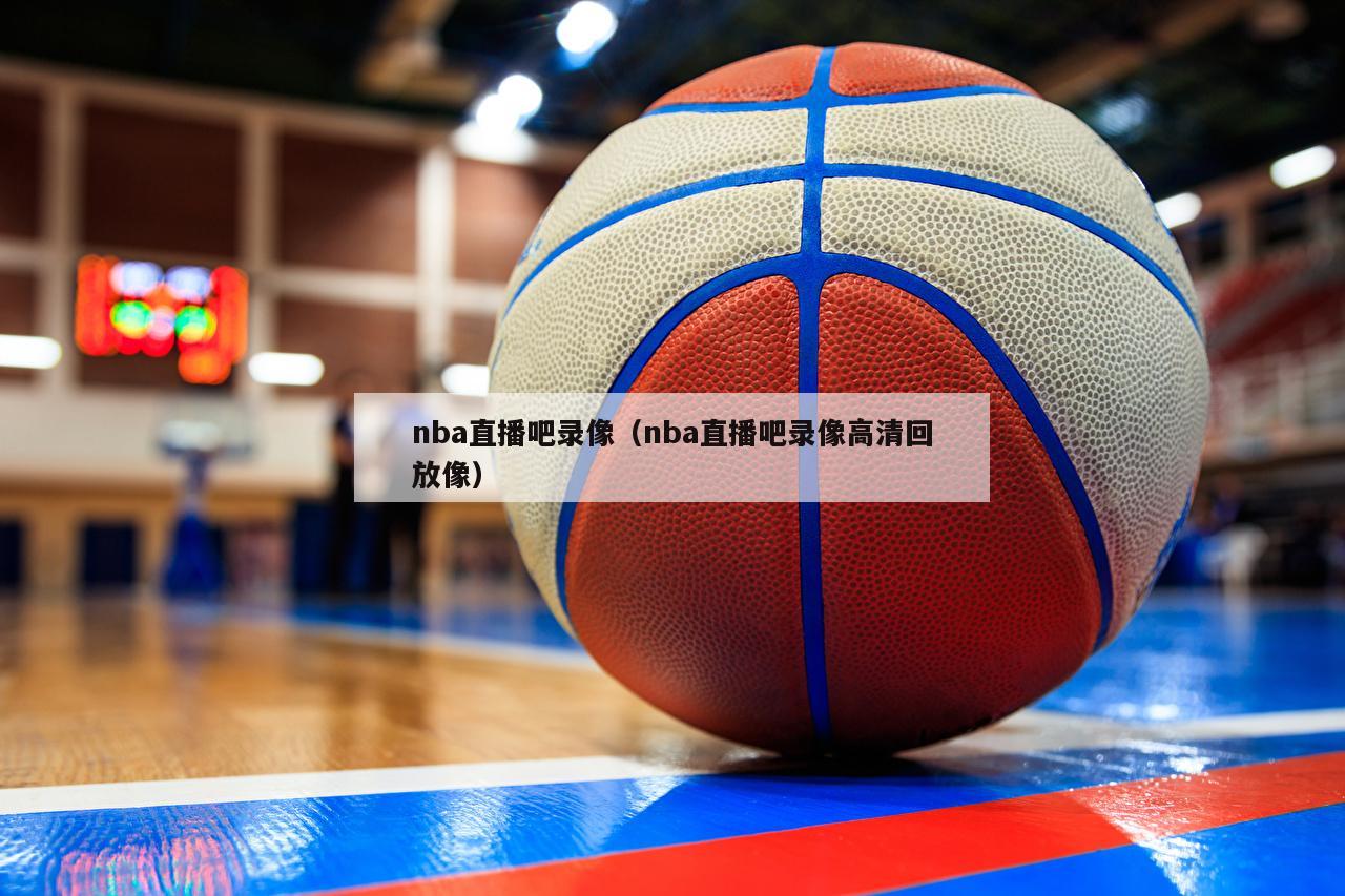 nba直播吧录像（nba直播吧录...