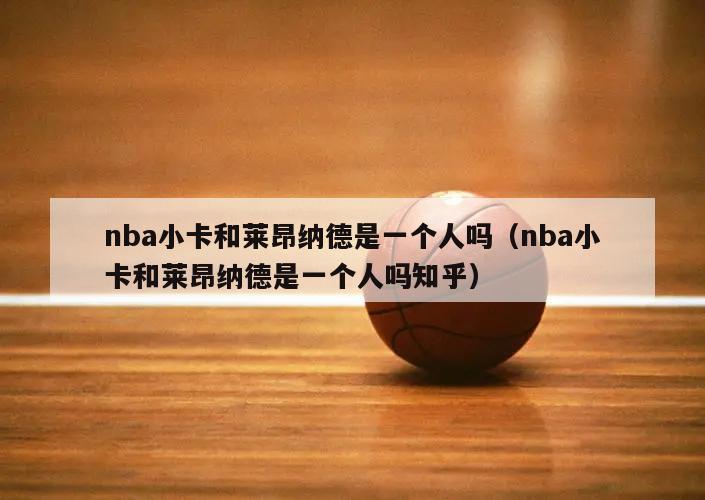 nba小卡和莱昂纳德是一个人吗（...