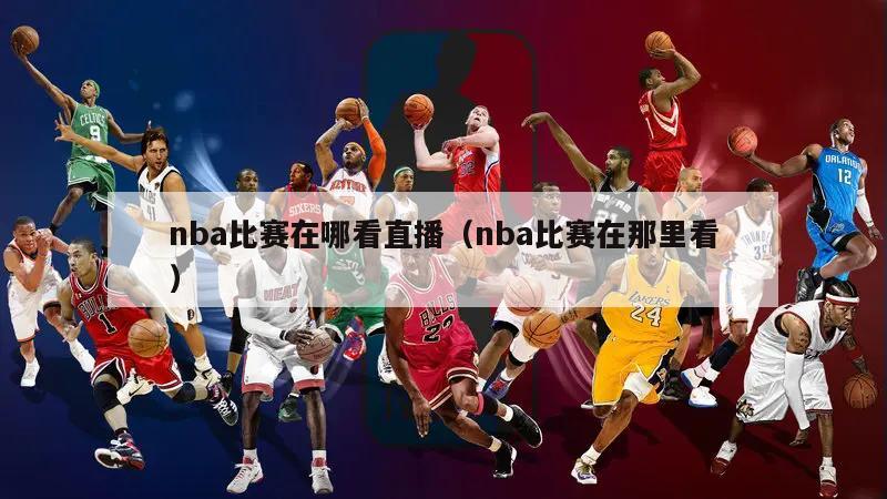 nba比赛在哪看直播（nba比赛...