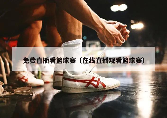 免费直播看篮球赛（在线直播观看篮...
