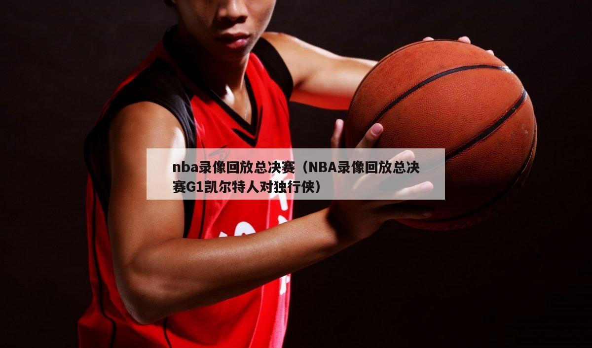 nba录像回放总决赛（NBA录像...