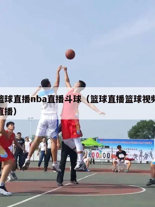 篮球直播nba直播斗球（篮球直播篮球视频直播）