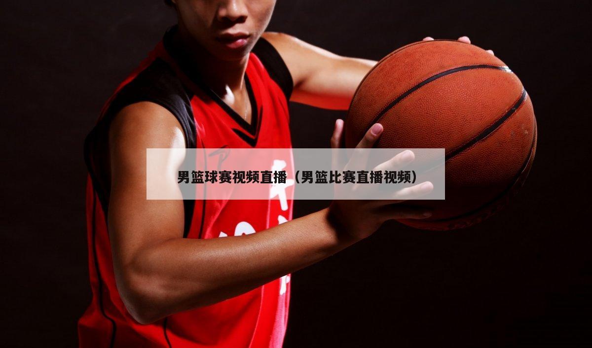 男篮球赛视频直播（男篮比赛直播视频）