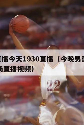 男篮直播今天1930直播（今晚男...