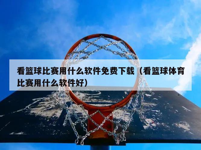 看篮球比赛用什么软件免费下载（看...