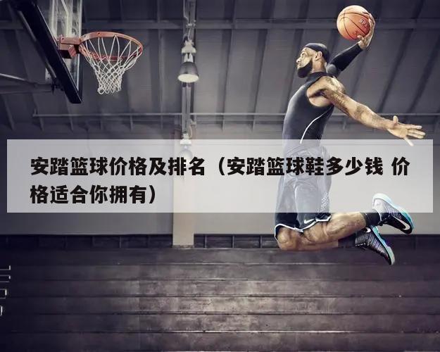 安踏篮球价格及排名（安踏篮球鞋多...