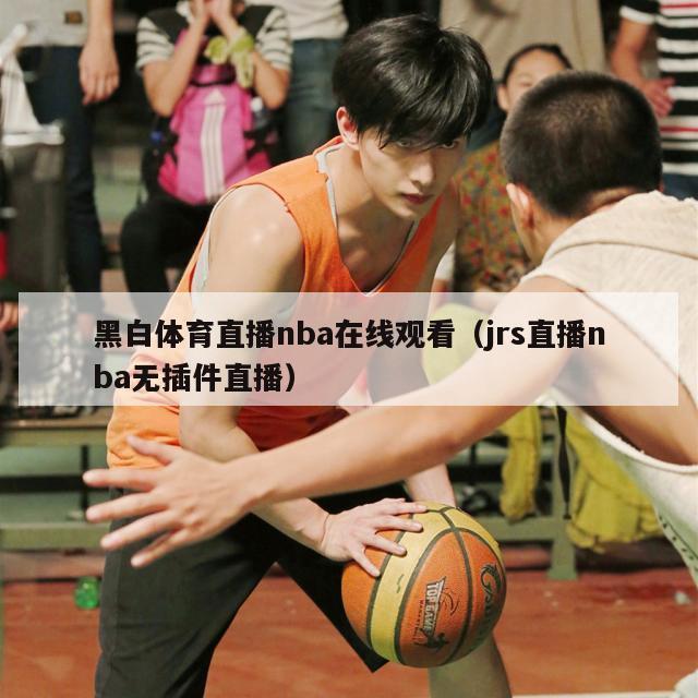 黑白体育直播nba在线观看（jrs直播nba无插件直播）