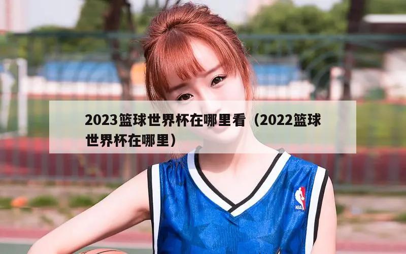 2023篮球世界杯在哪里看（20...