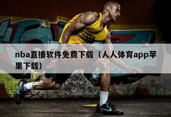 nba直播软件免费下载（人人体育app苹果下载）
