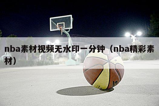 nba素材视频无水印一分钟（nba精彩素材）
