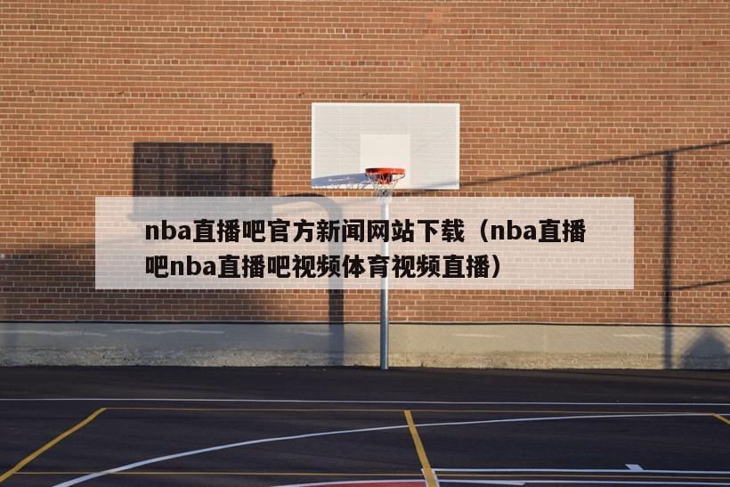 nba直播吧官方新闻网站下载（n...