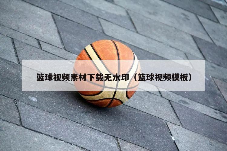 篮球视频素材下载无水印（篮球视频模板）