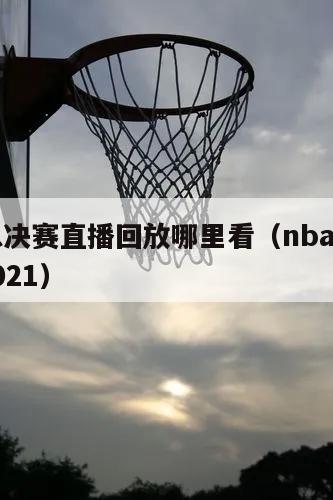 NBA总决赛直播回放哪里看（nba总决赛回看2021）