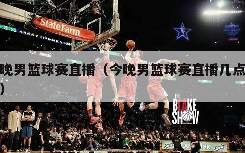 今晚男篮球赛直播（今晚男篮球赛直...