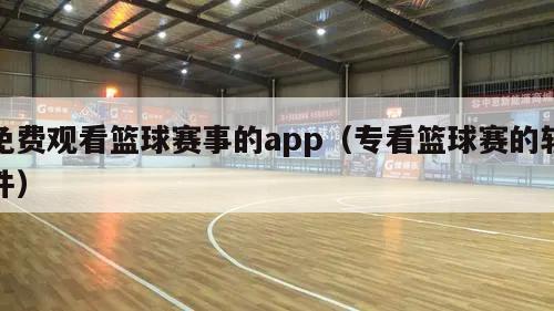 免费观看篮球赛事的app（专看篮...