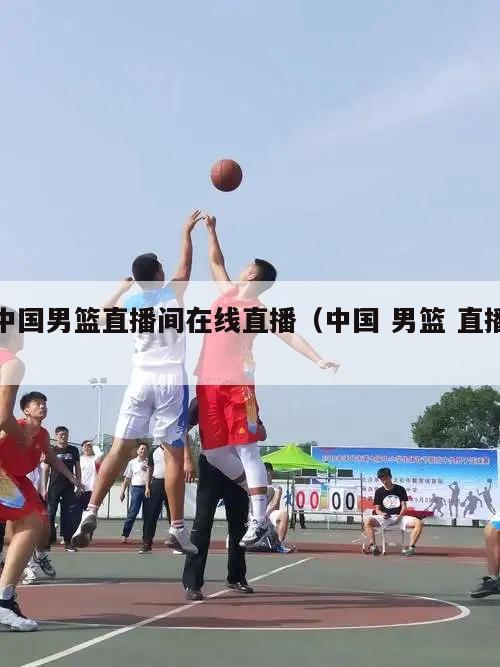 中国男篮直播间在线直播（中国 男...
