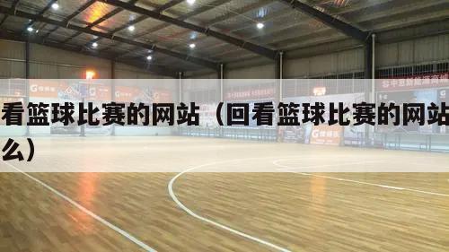 回看篮球比赛的网站（回看篮球比赛...