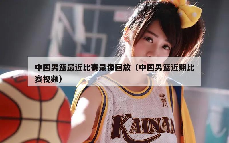 中国男篮最近比赛录像回放（中国男...