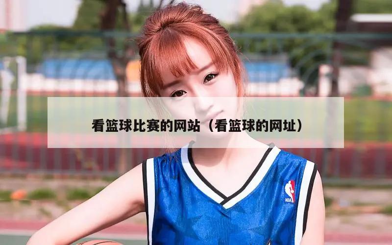 看篮球比赛的网站（看篮球的网址）